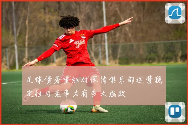 足球债务重组对保持俱乐部运营稳定性与竞争力有多大成效