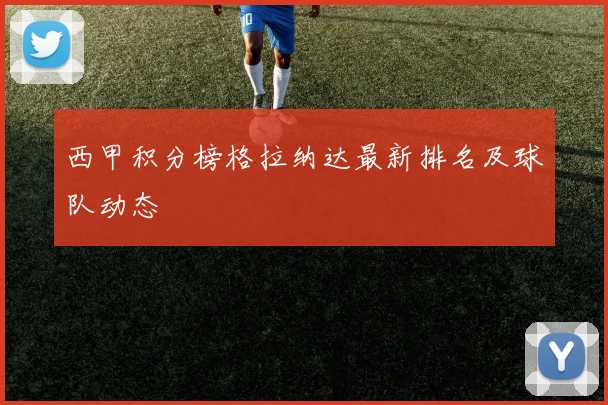 西甲积分榜格拉纳达最新排名及球队动态