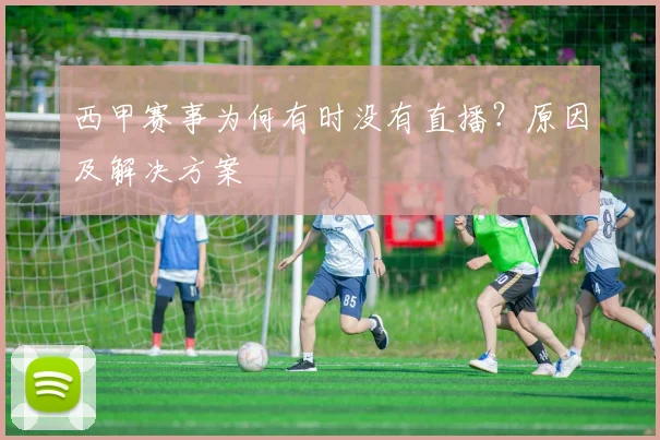 西甲赛事为何有时没有直播？原因及解决方案