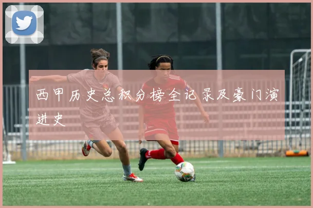 西甲历史总积分榜全记录及豪门演进史