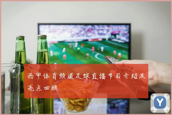 西甲体育频道足球直播节目介绍及亮点回顾