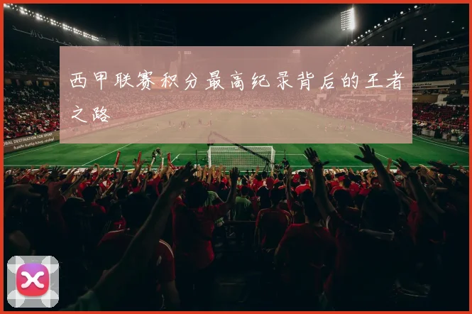 西甲联赛积分最高纪录背后的王者之路