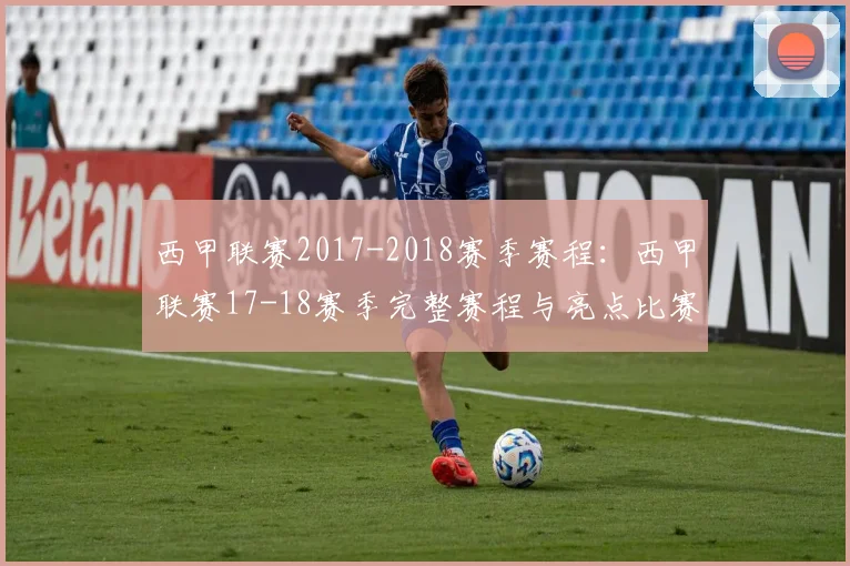 西甲联赛2017-2018赛季赛程：西甲联赛17-18赛季完整赛程与亮点比赛