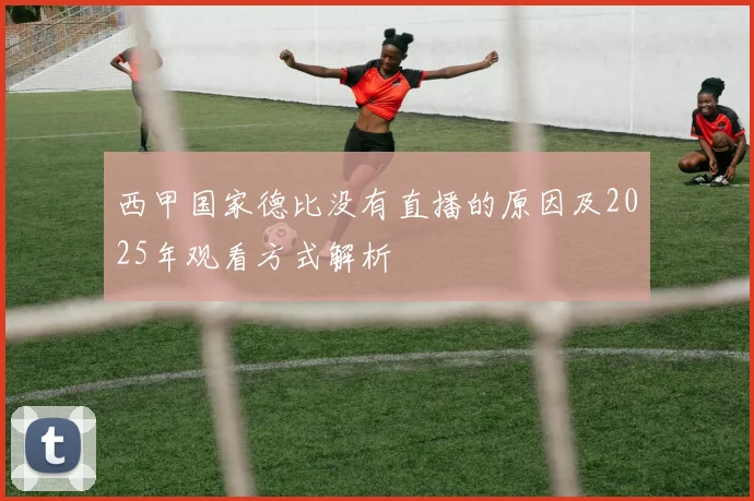 西甲国家德比没有直播的原因及2025年观看方式解析