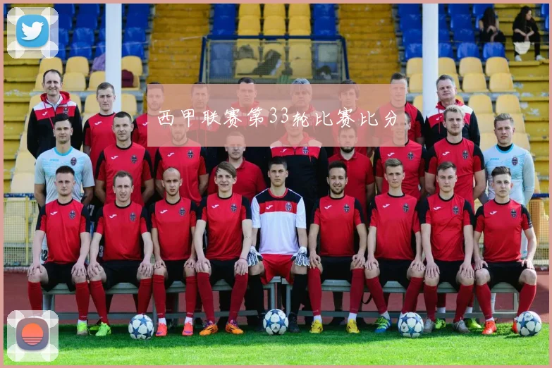 西甲联赛第33轮比赛比分